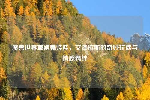 魔兽世界草裙舞娃娃，艾泽拉斯的奇妙玩偶与情感羁绊