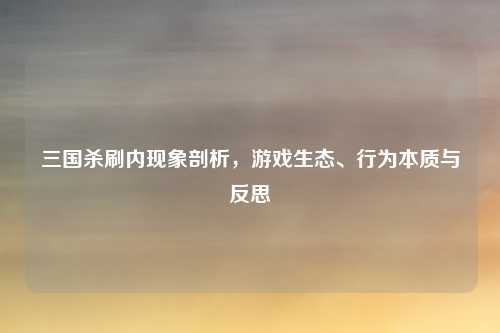 三国杀刷内现象剖析，游戏生态、行为本质与反思