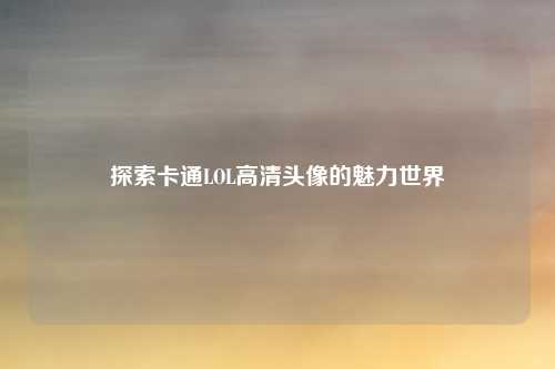 探索卡通LOL高清头像的魅力世界