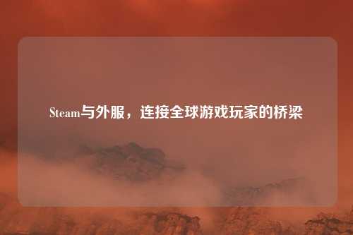 Steam与外服，连接全球游戏玩家的桥梁