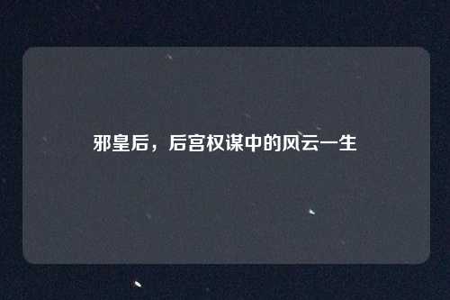 邪皇后,后宫权谋中的风云一生