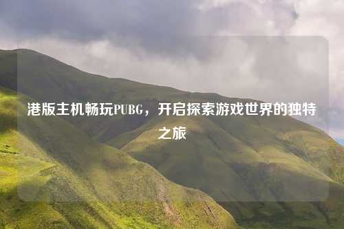 港版主机畅玩PUBG，开启探索游戏世界的独特之旅