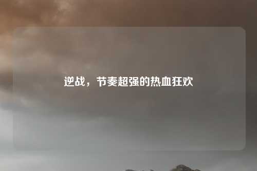 逆战，节奏超强的热血狂欢