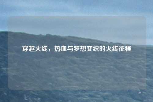 穿越火线，热血与梦想交织的火线征程