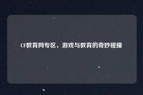CF教育网专区,游戏与教育的奇妙碰撞
