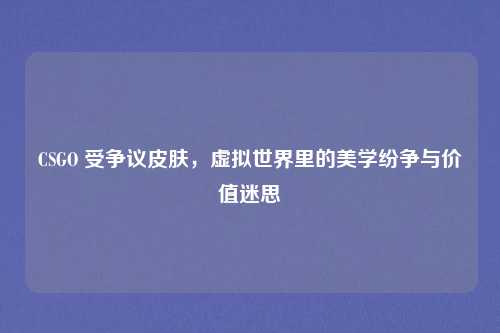 CSGO 受争议皮肤,虚拟世界里的美学纷争与价值迷思