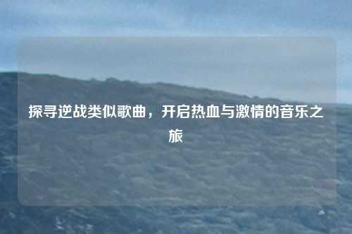 探寻逆战类似歌曲,开启热血与激情的音乐之旅