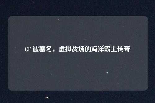 CF 波塞冬,虚拟战场的海洋霸主传奇