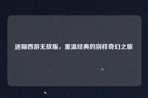 迷糊西游无敌版,重温经典的别样奇幻之旅