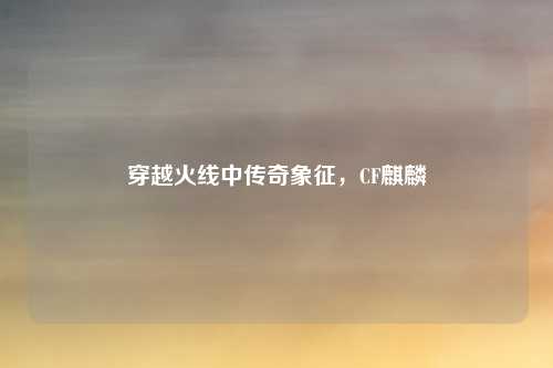 穿越火线中传奇象征，CF麒麟