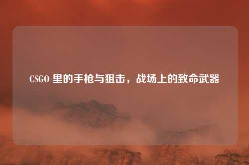 CSGO 里的手枪与狙击，战场上的致命武器