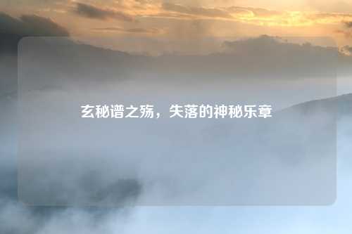 玄秘谱之殇，失落的神秘乐章