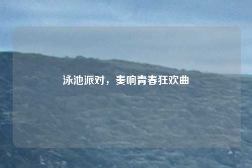 泳池派对，奏响青春狂欢曲