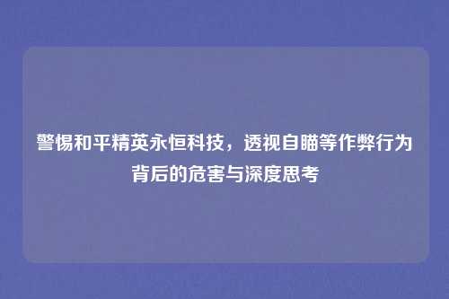 警惕和平精英永恒科技,透视自瞄等作弊行为背后的危害与深度思考