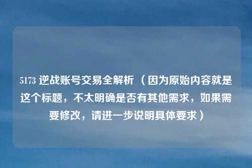 5173 逆战账号交易全解析 (因为原始内容就是这个标题,不太明确是否有其他需求,如果需要修改,请进一步说明具体要求)