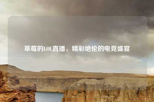 草莓的LOL直播，精彩绝伦的电竞盛宴