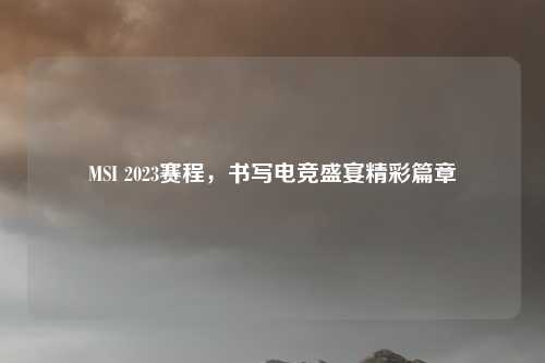 MSI 2023赛程,书写电竞盛宴精彩篇章