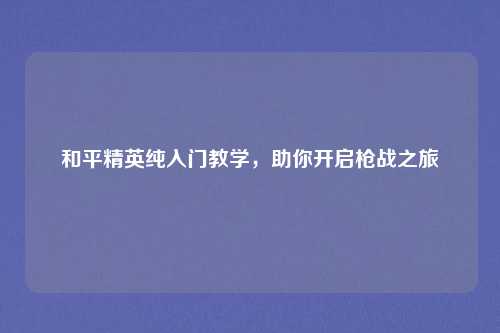 和平精英纯入门教学，助你开启枪战之旅