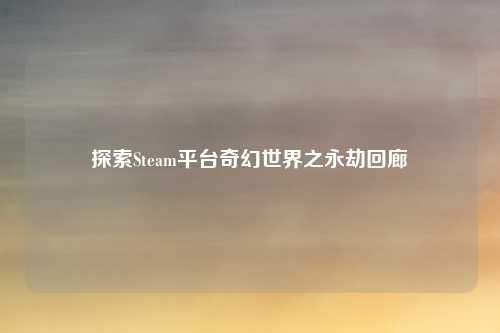 探索Steam平台奇幻世界之永劫回廊