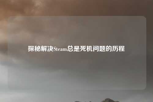 探秘解决Steam总是死机问题的历程