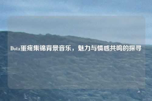 Dota蛋疼集锦背景音乐，魅力与情感共鸣的探寻