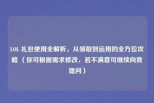 LOL 礼包使用全解析,从领取到运用的全方位攻略 (你可根据需求修改,若不满意可继续向我提问)