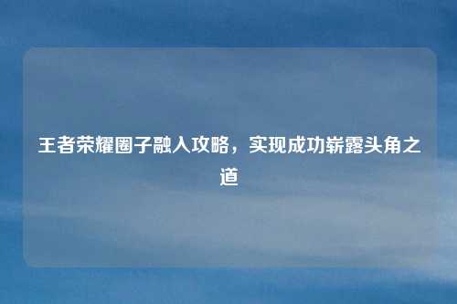 王者荣耀圈子融入攻略，实现成功崭露头角之道