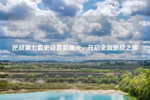逆战第七套史诗套装曝光,开启全新激战之旅