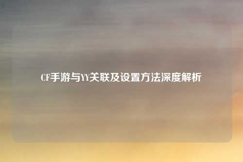 CF手游与YY关联及设置方法深度解析