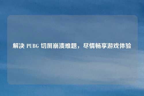 解决 PUBG 切屏崩溃难题，尽情畅享游戏体验