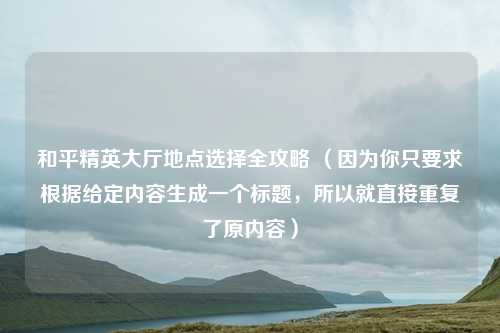 和平精英大厅地点选择全攻略 (因为你只要求根据给定内容生成一个标题,所以就直接重复了原内容)
