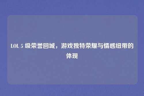 LOL 5 级荣誉回城,游戏独特荣耀与情感纽带的体现