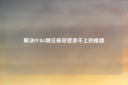 解决PUBG刚注册却登录不上的难题