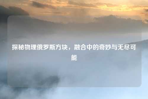 探秘物理俄罗斯方块，融合中的奇妙与无尽可能