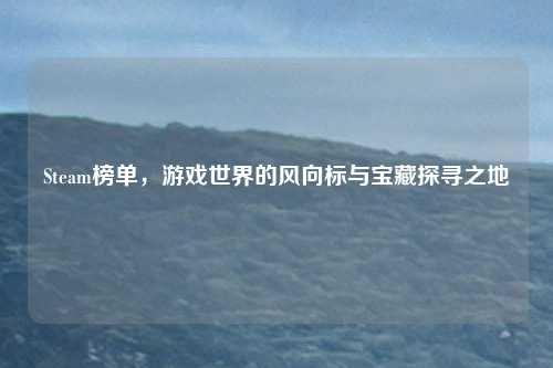 Steam榜单,游戏世界的风向标与宝藏探寻之地