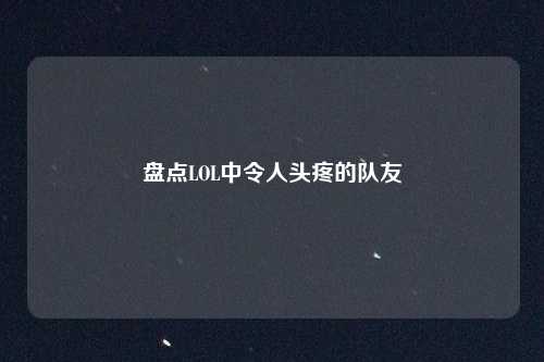 盘点LOL中令人头疼的队友