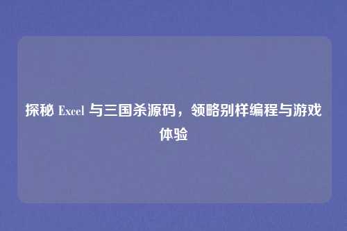 探秘 Excel 与三国杀源码,领略别样编程与游戏体验