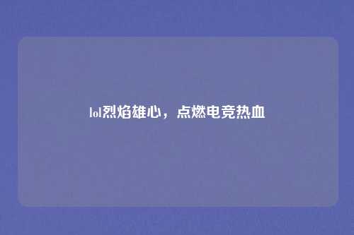 lol烈焰雄心，点燃电竞热血