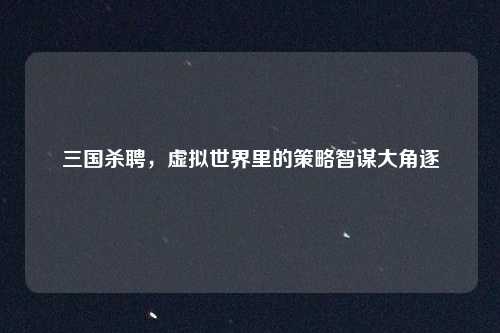 三国杀聘，虚拟世界里的策略智谋大角逐