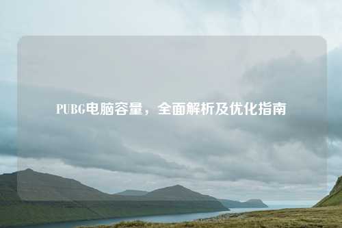 PUBG电脑容量，全面解析及优化指南