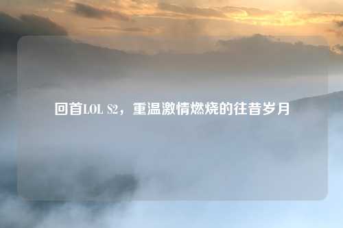 回首LOL S2,重温激情燃烧的往昔岁月