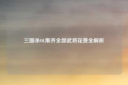 三国杀OL集齐全部武将花费全解析