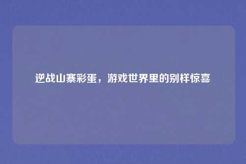 逆战山寨彩蛋,游戏世界里的别样惊喜
