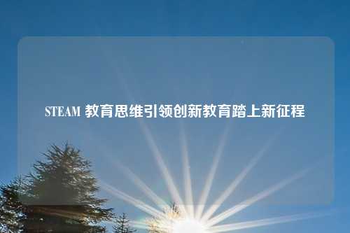 STEAM 教育思维引领创新教育踏上新征程