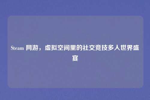 Steam 网游,虚拟空间里的社交竞技多人世界盛宴