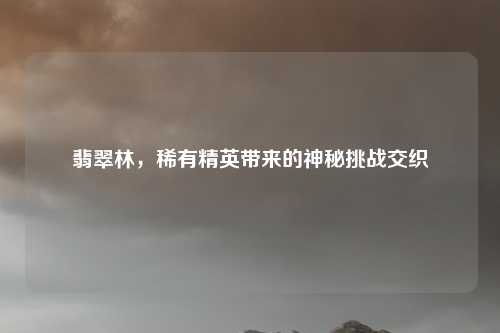 翡翠林，稀有精英带来的神秘挑战交织