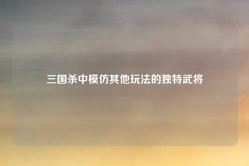 三国杀中模仿其他玩法的独特武将