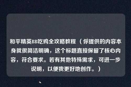 和平精英BB吃鸡全攻略教程 (你提供的内容本身就很简洁明确,这个标题直接保留了核心内容,符合要求。若有其他特殊需求,可进一步说明,以便我更好地创作。)