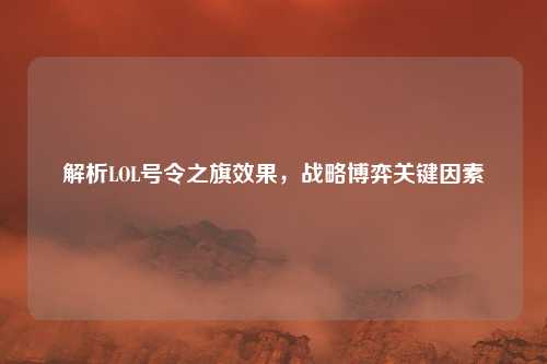 解析LOL号令之旗效果,战略博弈关键因素