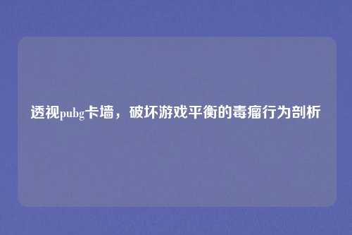 透视pubg卡墙,破坏游戏平衡的毒瘤行为剖析